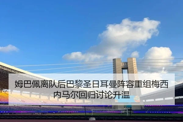 姆巴佩离队后巴黎圣日耳曼阵容重组梅西内马尔回归讨论升温