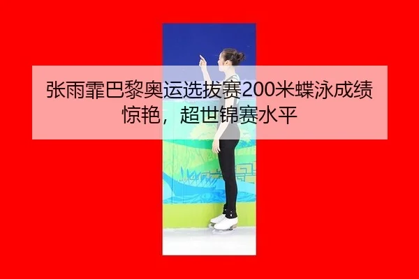 张雨霏巴黎奥运选拔赛200米蝶泳成绩惊艳，超世锦赛水平